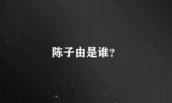 陈子由是谁？