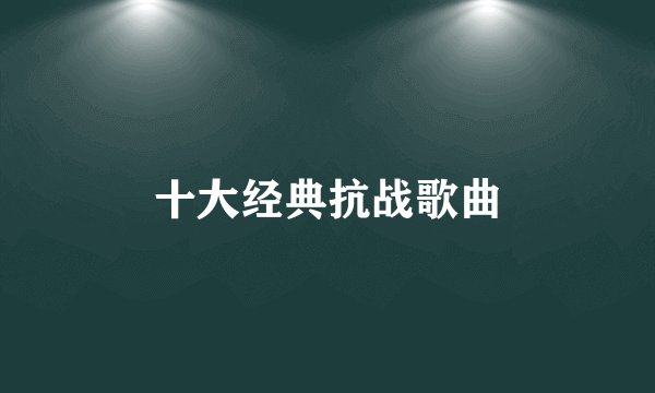 十大经典抗战歌曲
