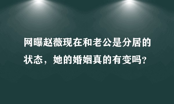 网曝赵薇现在和老公是分居的状态，她的婚姻真的有变吗？