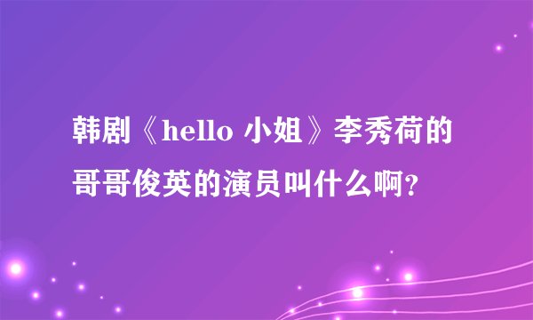 韩剧《hello 小姐》李秀荷的哥哥俊英的演员叫什么啊？