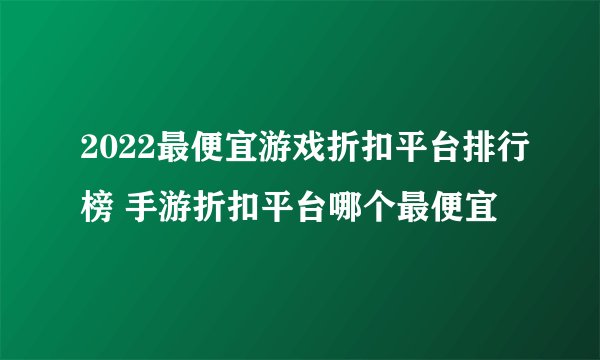 2022最便宜游戏折扣平台排行榜 手游折扣平台哪个最便宜