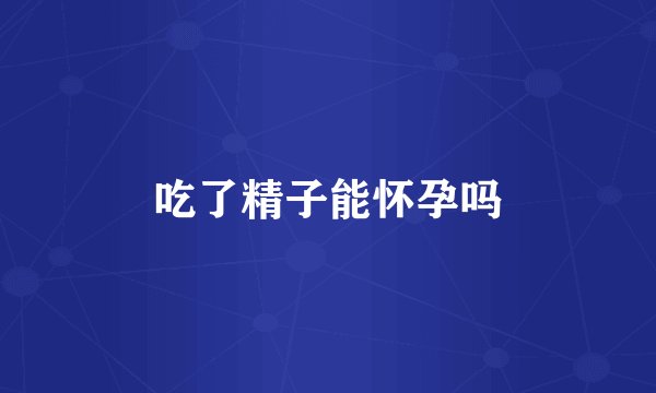 吃了精子能怀孕吗