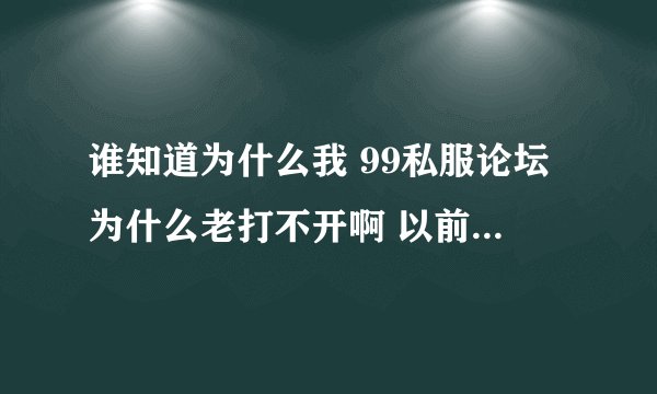 谁知道为什么我 99私服论坛为什么老打不开啊 以前没这情况 现在是一打开就是该网页无法访问