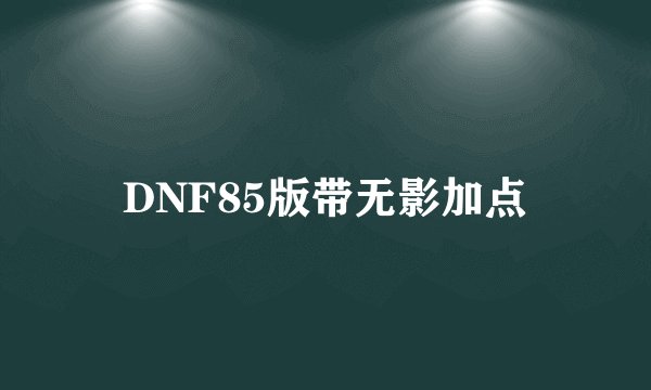 DNF85版带无影加点
