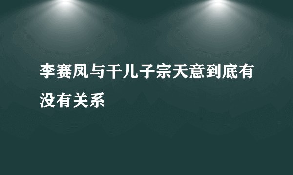李赛凤与干儿子宗天意到底有没有关系