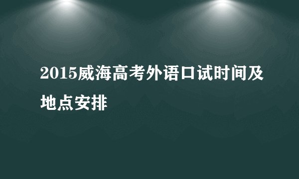 2015威海高考外语口试时间及地点安排