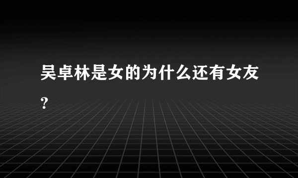 吴卓林是女的为什么还有女友？