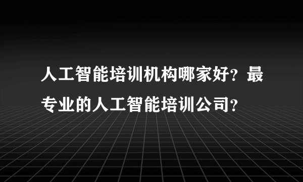 人工智能培训机构哪家好？最专业的人工智能培训公司？