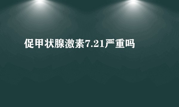 促甲状腺激素7.21严重吗