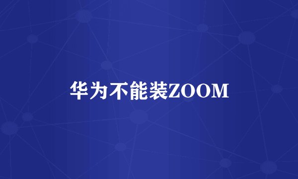 华为不能装ZOOM
