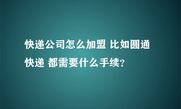 快递公司怎么加盟 比如圆通快递 都需要什么手续？