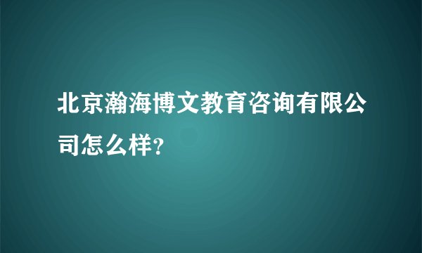 北京瀚海博文教育咨询有限公司怎么样？