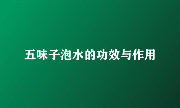 五味子泡水的功效与作用