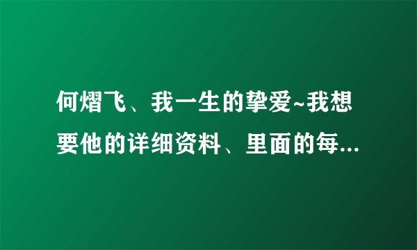 何熠飞、我一生的挚爱~我想要他的详细资料、里面的每一个人都可以说一下，尽量说顺便、说说枫飞王道的秘密