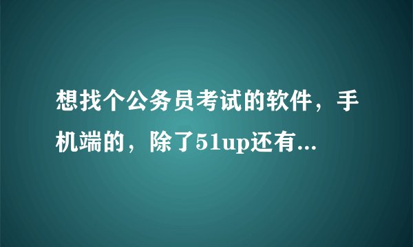 想找个公务员考试的软件，手机端的，除了51up还有什么比较好的软件？总觉得用着不是特别顺手