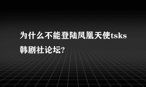 为什么不能登陆凤凰天使tsks韩剧社论坛?