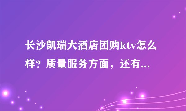 长沙凯瑞大酒店团购ktv怎么样？质量服务方面，还有平常价格怎么样？