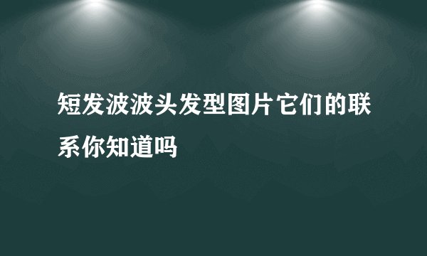 短发波波头发型图片它们的联系你知道吗