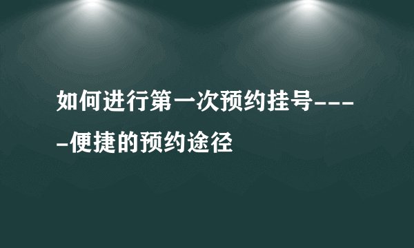 如何进行第一次预约挂号----便捷的预约途径