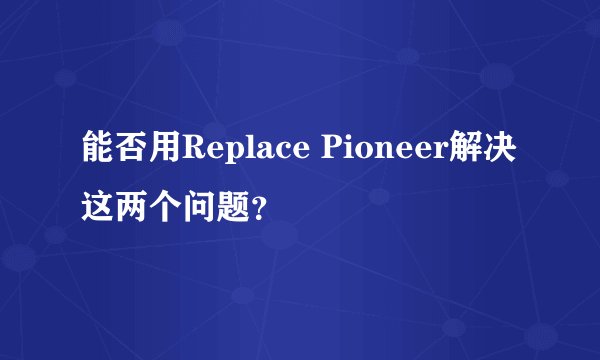 能否用Replace Pioneer解决这两个问题？