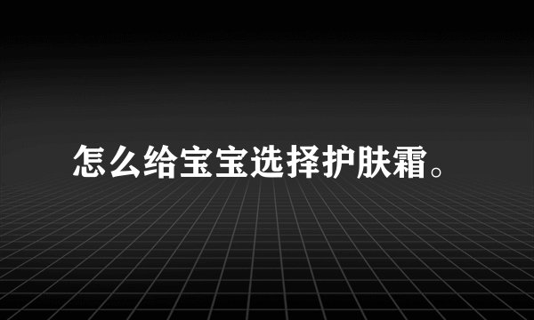 怎么给宝宝选择护肤霜。