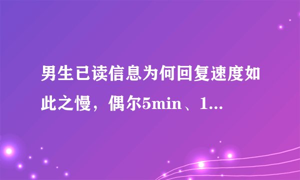 男生已读信息为何回复速度如此之慢，偶尔5min、10分钟、甚至于两个小时，对方究竟是什么意思呢？