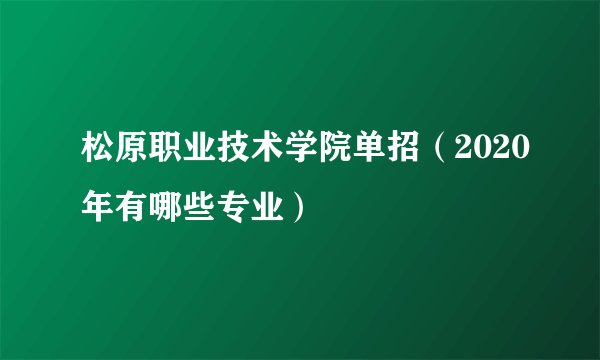 松原职业技术学院单招（2020年有哪些专业）