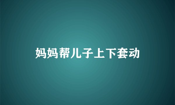 妈妈帮儿子上下套动