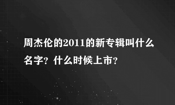 周杰伦的2011的新专辑叫什么名字？什么时候上市？