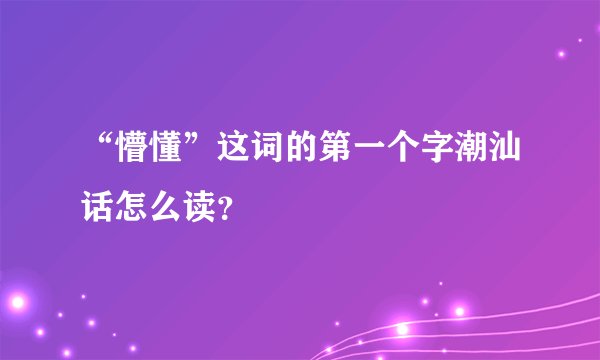 “懵懂”这词的第一个字潮汕话怎么读？