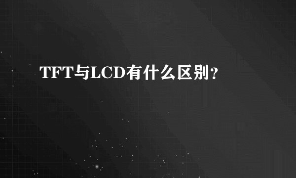 TFT与LCD有什么区别？
