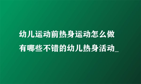幼儿运动前热身运动怎么做 有哪些不错的幼儿热身活动_