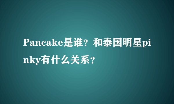 Pancake是谁？和泰国明星pinky有什么关系？