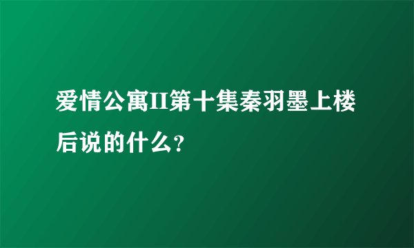 爱情公寓II第十集秦羽墨上楼后说的什么？