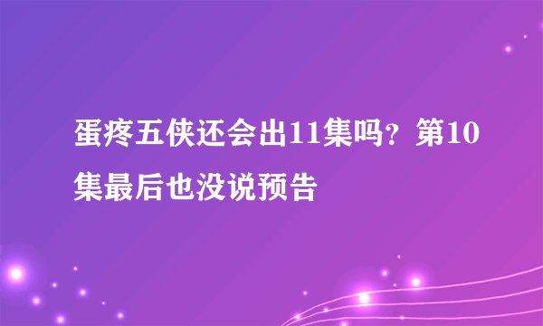 蛋疼五侠还会出11集吗？第10集最后也没说预告