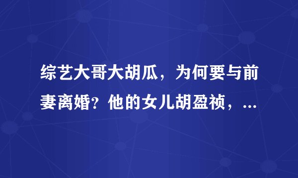 综艺大哥大胡瓜，为何要与前妻离婚？他的女儿胡盈祯，婚姻也不幸