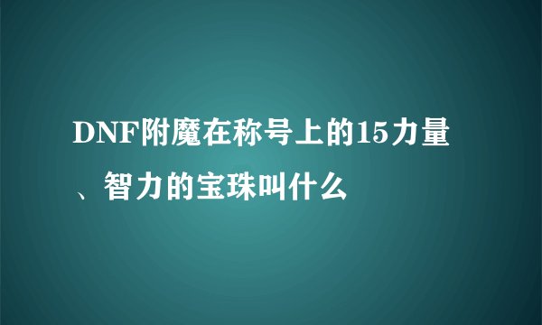 DNF附魔在称号上的15力量、智力的宝珠叫什么