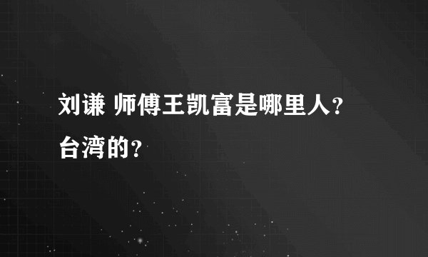 刘谦 师傅王凯富是哪里人？台湾的？