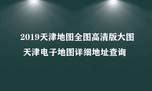 2019天津地图全图高清版大图 天津电子地图详细地址查询