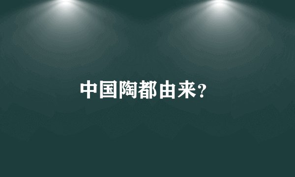 中国陶都由来？