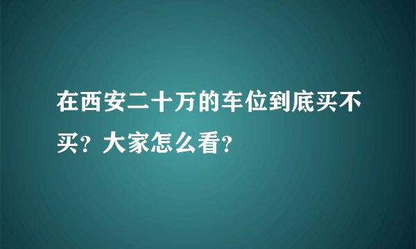在西安二十万的车位到底买不买？大家怎么看？