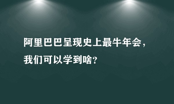 阿里巴巴呈现史上最牛年会，我们可以学到啥？