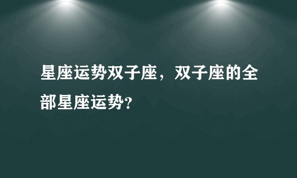 星座运势双子座，双子座的全部星座运势？