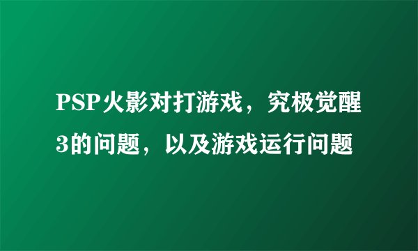 PSP火影对打游戏，究极觉醒3的问题，以及游戏运行问题