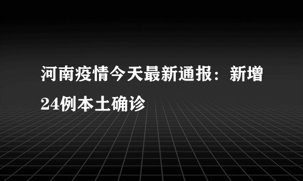 河南疫情今天最新通报：新增24例本土确诊
