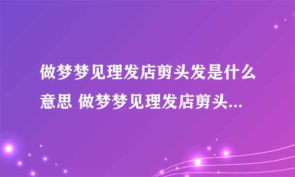 做梦梦见理发店剪头发是什么意思 做梦梦见理发店剪头发预兆什么
