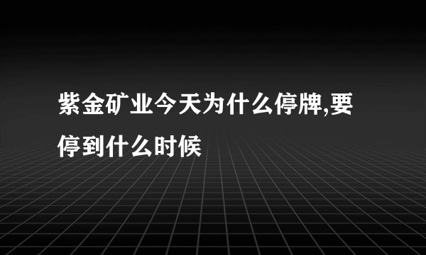 紫金矿业今天为什么停牌,要停到什么时候