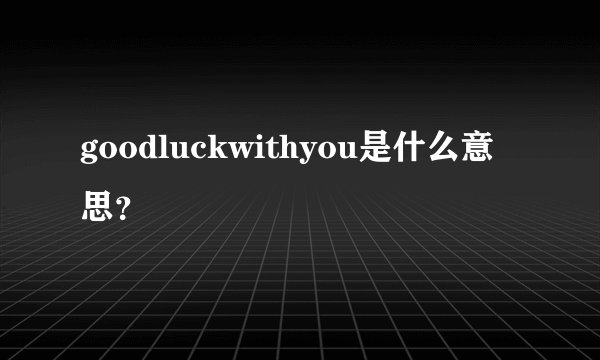 goodluckwithyou是什么意思？