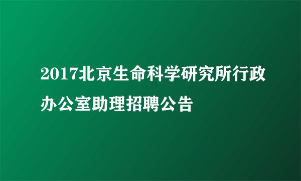 2017北京生命科学研究所行政办公室助理招聘公告