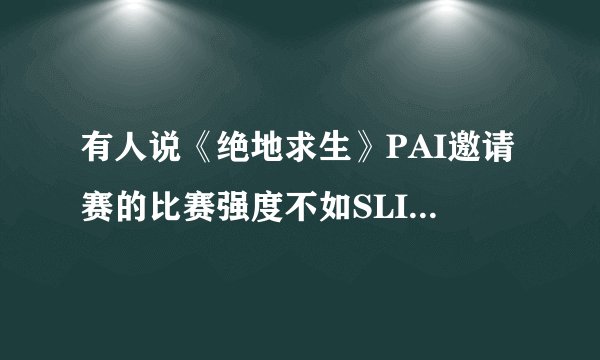 有人说《绝地求生》PAI邀请赛的比赛强度不如SLI群星联赛，你认同他的观点吗？